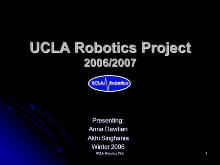 UCLA Robotics Club 1 UCLA Robotics Project 2006/2007 Presenting: Anna Davitian Akhi Singhania Winter 2006.