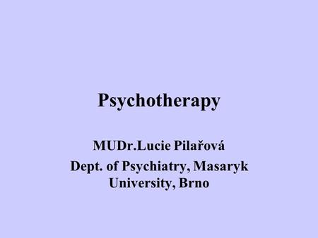 Psychotherapy MUDr.Lucie Pilařová Dept. of Psychiatry, Masaryk University, Brno.