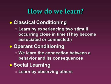 How do we learn? l Classical Conditioning »Learn by experiencing two stimuli occurring close in time (They become associated or connected.) l Operant Conditioning.