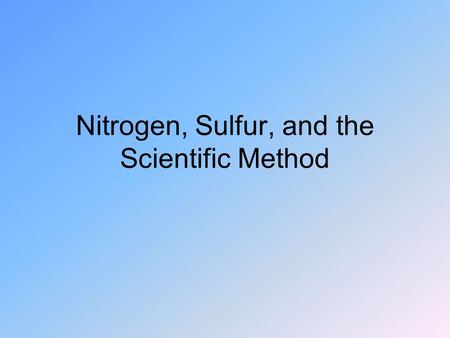 Nitrogen, Sulfur, and the Scientific Method. Nitrogen Makes up 78% of atmosphere Necessary for plant growth –Most plants can’t get it from the air.