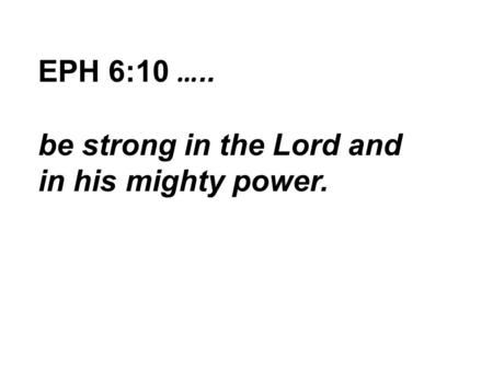 EPH 6:10 ….. be strong in the Lord and in his mighty power.