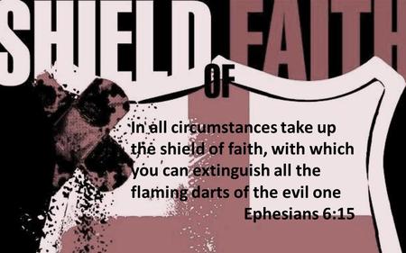 In all circumstances take up the shield of faith, with which you can extinguish all the flaming darts of the evil one Ephesians 6:15.
