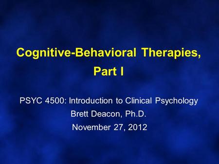 Cognitive-Behavioral Therapies, Part I PSYC 4500: Introduction to Clinical Psychology Brett Deacon, Ph.D. November 27, 2012.