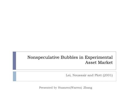 Nonspeculative Bubbles in Experimental Asset Market Lei, Noussair and Plott (2001) Presented by Huanren(Warren) Zhang.