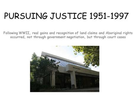 PURSUING JUSTICE 1951-1997 Following WWII, real gains and recognition of land claims and Aboriginal rights occurred, not through government negotiation,
