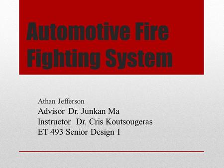 Automotive Fire Fighting System Athan Jefferson Advisor Dr. Junkan Ma Instructor Dr. Cris Koutsougeras ET 493 Senior Design I.