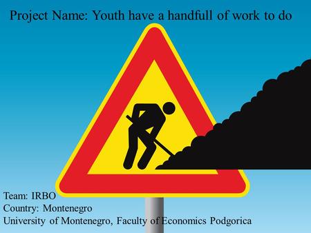 Project Name: Youth have a handfull of work to do Team: IRBO Country: Montenegro University of Montenegro, Faculty of Economics Podgorica.