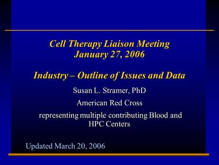 E0201937A 1 Cell Therapy Liaison Meeting January 27, 2006 Industry – Outline of Issues and Data Susan L. Stramer, PhD American Red Cross representing multiple.