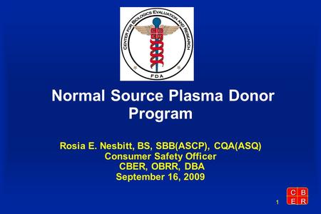 CBER 1 Normal Source Plasma Donor Program Rosia E. Nesbitt, BS, SBB(ASCP), CQA(ASQ) Consumer Safety Officer CBER, OBRR, DBA September 16, 2009.