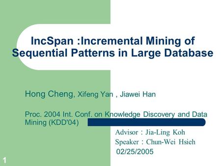 1 IncSpan :Incremental Mining of Sequential Patterns in Large Database Hong Cheng, Xifeng Yan, Jiawei Han Proc. 2004 Int. Conf. on Knowledge Discovery.