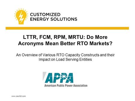 Www.ces-ltd.com LTTR, FCM, RPM, MRTU: Do More Acronyms Mean Better RTO Markets? An Overview of Various RTO Capacity Constructs and their Impact on Load.