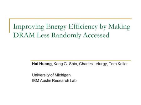 Improving Energy Efficiency by Making DRAM Less Randomly Accessed Hai Huang, Kang G. Shin, Charles Lefurgy, Tom Keller University of Michigan IBM Austin.