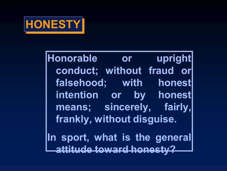 HONESTY Honorable or upright conduct; without fraud or falsehood; with honest intention or by honest means; sincerely, fairly, frankly, without disguise.