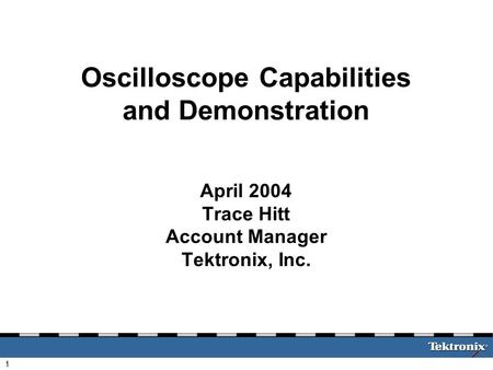 1 Oscilloscope Capabilities and Demonstration April 2004 Trace Hitt Account Manager Tektronix, Inc.