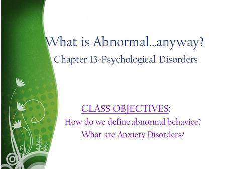 What is Abnormal…anyway? Chapter 13-Psychological Disorders CLASS OBJECTIVES: How do we define abnormal behavior? What are Anxiety Disorders?