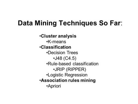 Data Mining Techniques So Far: Cluster analysis K-means Classification Decision Trees J48 (C4.5) Rule-based classification JRIP (RIPPER) Logistic Regression.