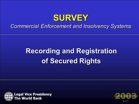 Legal Vice Presidency The World Bank Recording and Registration of Secured Rights SURVEY Commercial Enforcement and Insolvency Systems Legal Vice Presidency.