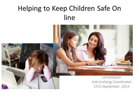 Helping to Keep Children Safe On line LornaNaylor Anti-bullying Coordinator CFCS September 2014.