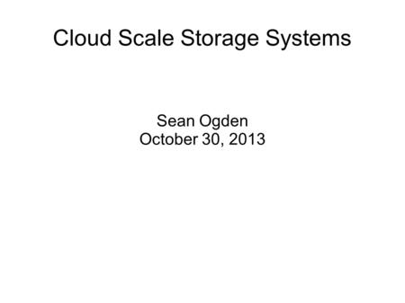 Cloud Scale Storage Systems Sean Ogden October 30, 2013.