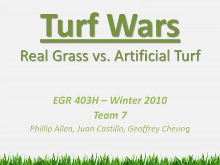 Turf Wars Real Grass vs. Artificial Turf EGR 403H – Winter 2010 Team 7 Phillip Allen, Juan Castillo, Geoffrey Cheung.
