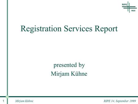 Mirjam Kühne 1 RIPE 34, September 1999 Registration Services Report presented by Mirjam Kühne.