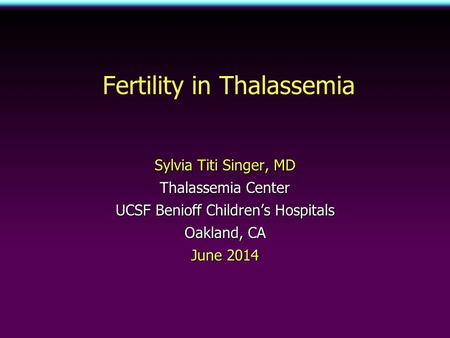 Fertility in Thalassemia Sylvia Titi Singer, MD Thalassemia Center UCSF Benioff Children’s Hospitals Oakland, CA June 2014.