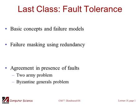 Computer Science Lecture 18, page 1 CS677: Distributed OS Last Class: Fault Tolerance Basic concepts and failure models Failure masking using redundancy.