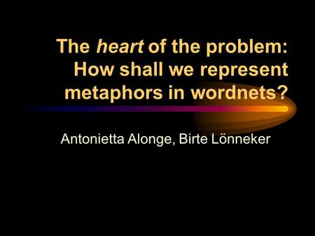 The heart of the problem: How shall we represent metaphors in wordnets? Antonietta Alonge, Birte Lönneker.