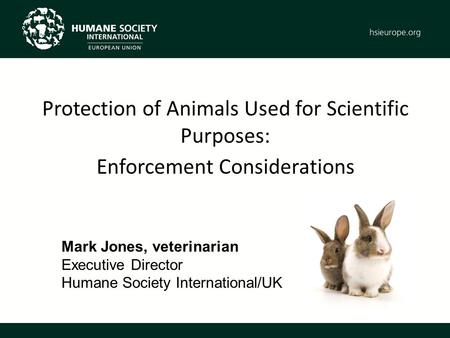 Mark Jones, veterinarian Executive Director Humane Society International/UK Protection of Animals Used for Scientific Purposes: Enforcement Considerations.
