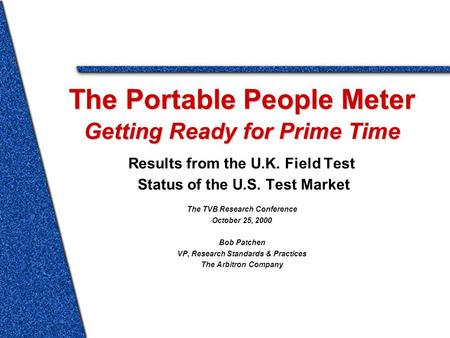 The Portable People Meter Getting Ready for Prime Time Results from the U.K. Field Test Status of the U.S. Test Market The TVB Research Conference October.
