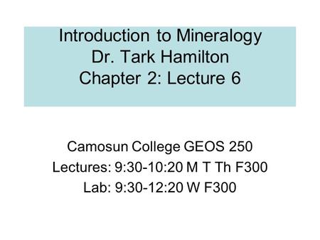 Introduction to Mineralogy Dr. Tark Hamilton Chapter 2: Lecture 6 Camosun College GEOS 250 Lectures: 9:30-10:20 M T Th F300 Lab: 9:30-12:20 W F300.