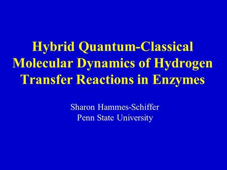 Hybrid Quantum-Classical Molecular Dynamics of Hydrogen Transfer Reactions in Enzymes Sharon Hammes-Schiffer Penn State University.