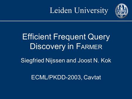 Leiden University Efficient Frequent Query Discovery in F ARMER Siegfried Nijssen and Joost N. Kok ECML/PKDD-2003, Cavtat.