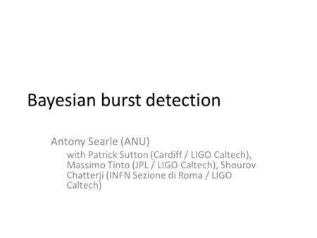 Bayesian burst detection Antony Searle (ANU) with Patrick Sutton (Cardiff / LIGO Caltech), Massimo Tinto (JPL / LIGO Caltech), Shourov Chatterji (INFN.