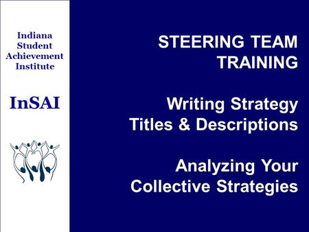Indiana Student Achievement Institute InSAI STEERING TEAM TRAINING Writing Strategy Titles & Descriptions Analyzing Your Collective Strategies.