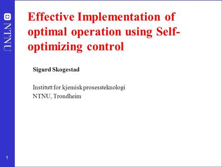 1 Effective Implementation of optimal operation using Self- optimizing control Sigurd Skogestad Institutt for kjemisk prosessteknologi NTNU, Trondheim.
