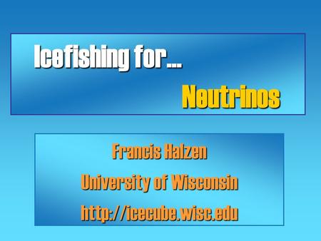 Icefishing for… Icefishing for… Neutrinos Neutrinos Francis Halzen University of Wisconsin