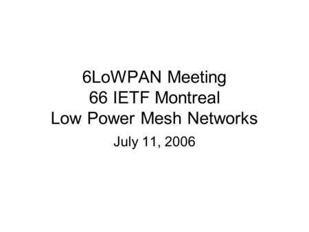 6LoWPAN Meeting 66 IETF Montreal Low Power Mesh Networks July 11, 2006.
