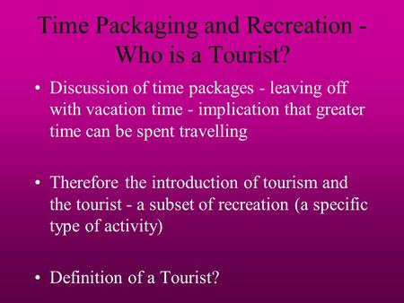 Time Packaging and Recreation - Who is a Tourist? Discussion of time packages - leaving off with vacation time - implication that greater time can be spent.