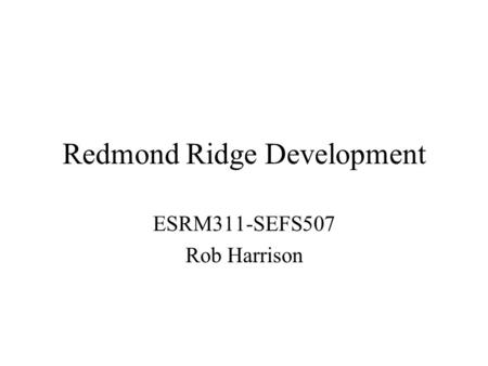 Redmond Ridge Development ESRM311-SEFS507 Rob Harrison.