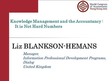 Knowledge Management and the Accountancy : It is Not Hard Numbers Liz BLANKSON-HEMANS Manager, Information Professional Development Programs, Dialog United.