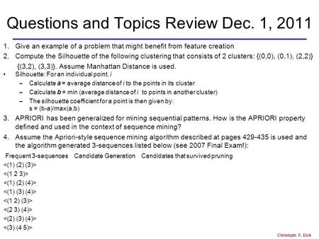 Christoph F. Eick Questions and Topics Review Dec. 1, 2011 1.Give an example of a problem that might benefit from feature creation 2.Compute the Silhouette.