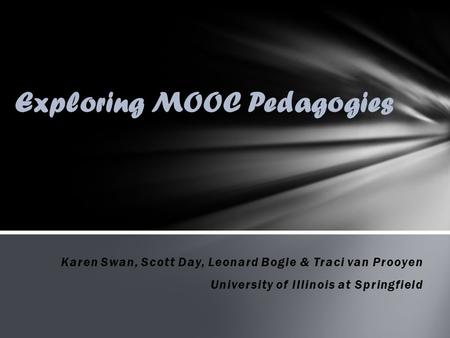 Karen Swan, Scott Day, Leonard Bogle & Traci van Prooyen University of Illinois at Springfield Exploring MOOC Pedagogies.