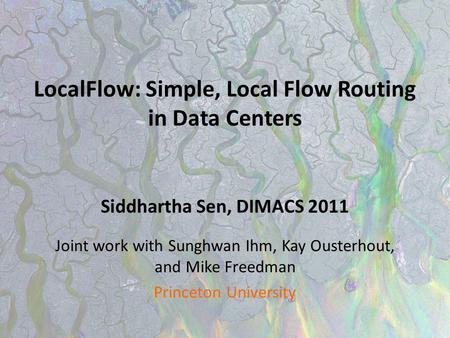 LocalFlow: Simple, Local Flow Routing in Data Centers Siddhartha Sen, DIMACS 2011 Joint work with Sunghwan Ihm, Kay Ousterhout, and Mike Freedman Princeton.