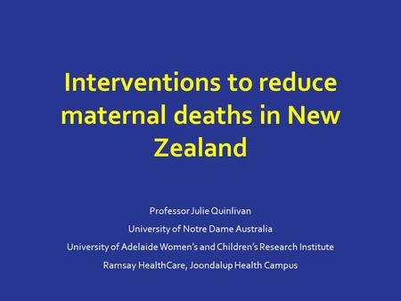Interventions to reduce maternal deaths in New Zealand Professor Julie Quinlivan University of Notre Dame Australia University of Adelaide Women’s and.