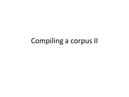 Compiling a corpus II. Corpus A finite size, non random collection of naturally occurring language, in a computer readable form. Non-random = representative.