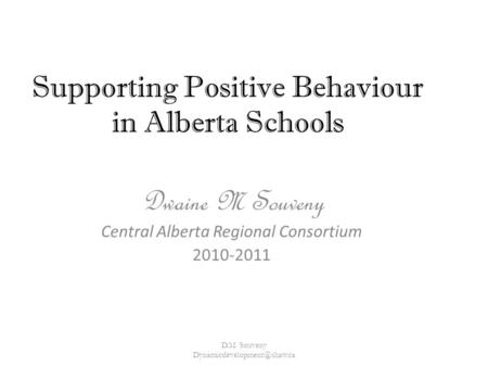 Supporting Positive Behaviour in Alberta Schools Dwaine M Souveny Central Alberta Regional Consortium 2010-2011 D.M. Souveny