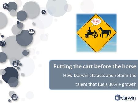 Putting the cart before the horse How Darwin attracts and retains the talent that fuels 30% + growth.