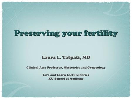 Preserving your fertility Laura L. Tatpati, MD Clinical Asst Professor, Obstetrics and Gynecology Live and Learn Lecture Series KU School of Medicine.