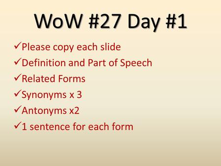 WoW #27 Day #1 Please copy each slide Definition and Part of Speech Related Forms Synonyms x 3 Antonyms x2 1 sentence for each form.